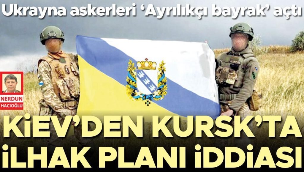 Ukrayna askerleri ‘Ayrılıkçı bayrak’ açtı: Kiev’den Kursk’ta ilhak planı argümanı