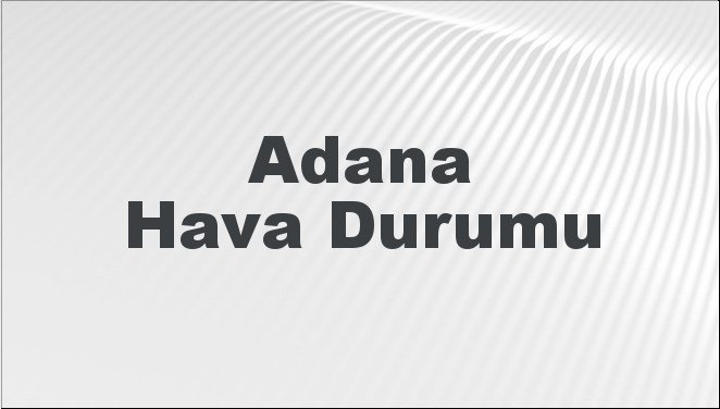 Adana Hava Durumu | Adana İçin Bugün, Yarın ve 5 Günlük Hava Durumu Nasıl Olacak? 2 Şubat 2025
